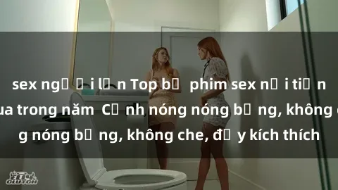sex người lớn Top bộ phim sex nổi tiếng không thể bỏ qua trong năm  Cảnh nóng nóng bỏng, không che, đầy kích thích