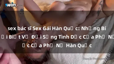 sex bác sĩ Sex Gái Hàn Quốc: Những Bí Mật Ít Người Biết Về Đời Sống Tình Dục Của Phụ Nữ Hàn Quốc
