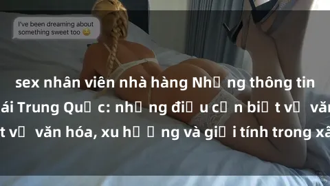 sex nhân viên nhà hàng Những thông tin mới nhất về sex gái Trung Quốc: những điều cần biết về văn hóa, xu hướng và giới tính trong xã hội hiện đại