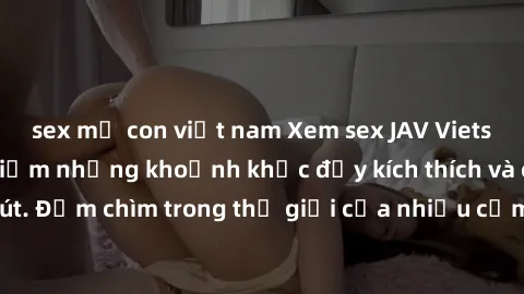 sex mẹ con việt nam Xem sex JAV Vietsub HD để trải nghiệm những khoảnh khắc đầy kích thích và cuốn hút. Đắm chìm trong thế giới của nhiều cảm xúc và cảnh quay đồ sộ.