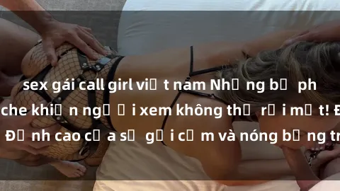 sex gái call girl việt nam Những bộ phim sex anime không che khiến người xem không thể rời mắt! Đỉnh cao của sự gợi cảm và nóng bỏng trong thế giới anime.