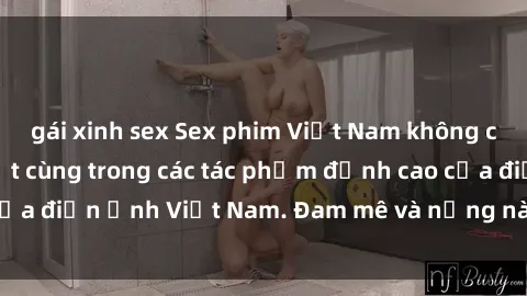 gái xinh sex Sex phim Việt Nam không che: Sự quyến rũ tột cùng trong các tác phẩm đỉnh cao của điện ảnh Việt Nam. Đam mê và nồng nàn không giới hạn!
