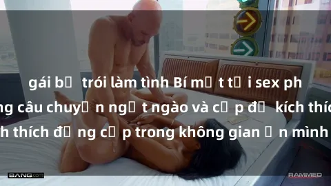 gái bị trói làm tình Bí mật tại sex phòng thay đồ: Những câu chuyện ngọt ngào và cấp độ kích thích đẳng cấp trong không gian ẩn mình của đồ thay đồ