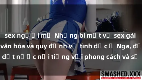 sex người mỹ Những bí mật về sex gái Nga: Tìm hiểu về văn hóa và quy định về tình dục ở Nga, đất nước nổi tiếng với phong cách và sự quyến rũ cuốn hút.