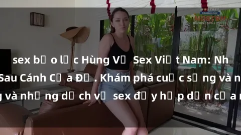sex bạo lực Hùng Vỹ Sex Việt Nam: Những Bí Mật Đằng Sau Cánh Cửa Đỏ. Khám phá cuộc sống và những dịch vụ sex đầy hấp dẫn của người Việt Nam.