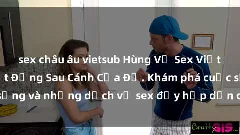sex châu âu vietsub Hùng Vỹ Sex Việt Nam: Những Bí Mật Đằng Sau Cánh Cửa Đỏ. Khám phá cuộc sống và những dịch vụ sex đầy hấp dẫn của người Việt Nam.