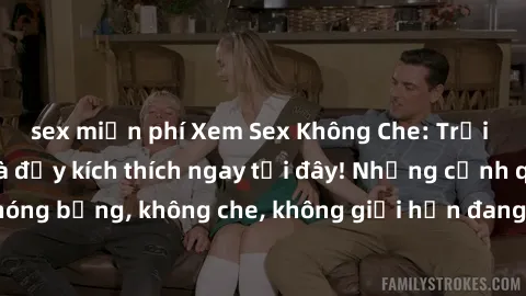 sex miễn phí Xem Sex Không Che: Trải nghiệm mới lạ và đầy kích thích ngay tại đây! Những cảnh quay nóng bỏng, không che, không giới hạn đang chờ đón bạn. Đừng bỏ lỡ!