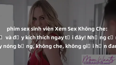 phim sex sinh viên Xem Sex Không Che: Trải nghiệm mới lạ và đầy kích thích ngay tại đây! Những cảnh quay nóng bỏng, không che, không giới hạn đang chờ đón bạn. Đừng bỏ lỡ!