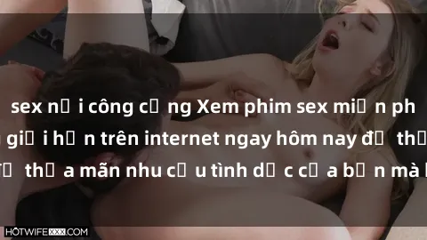 sex nơi công cộng Xem phim sex miễn phí hoàn toàn không giới hạn trên internet ngay hôm nay để thỏa mãn nhu cầu tình dục của bạn mà không tốn chi phí.