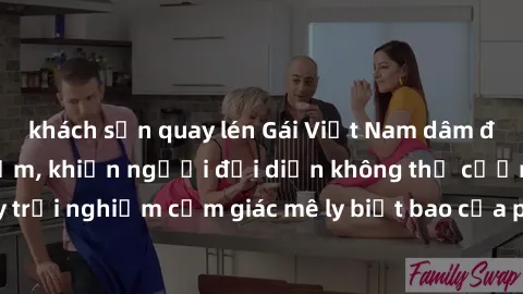 khách sạn quay lén Gái Việt Nam dâm đãng làm tình say đắm, khiến người đối diện không thể cưỡng lại được. Hãy trải nghiệm cảm giác mê ly biết bao của phong cách yêu đương đậm chất dân tộc!