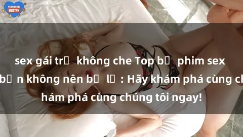 sex gái trẻ không che Top bộ phim sex hay nhất mà bạn không nên bỏ lỡ: Hãy khám phá cùng chúng tôi ngay!