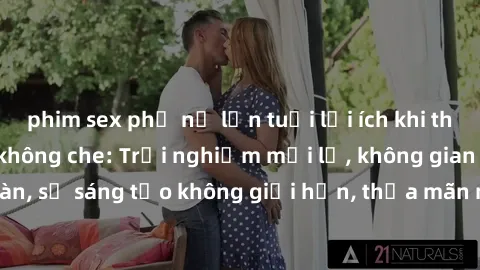 phim sex phụ nữ lớn tuổi lợi ích khi tham gia sex online không che: Trải nghiệm mới lạ, không gian an toàn, sự sáng tạo không giới hạn, thỏa mãn nhu cầu tình dục của bạn.