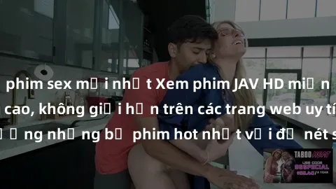 phim sex mới nhất Xem phim JAV HD miễn phí chất lượng cao, không giới hạn trên các trang web uy tín. Yên tâm tận hưởng những bộ phim hot nhất với độ nét sắc sảo, đẹp mắt ngay tại nhà. Hãy trải nghiệm 