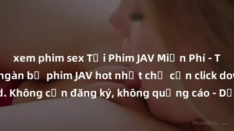 xem phim sex Tải Phim JAV Miễn Phí - Thưởng thức hàng ngàn bộ phim JAV hot nhất chỉ cần click download. Không cần đăng ký, không quảng cáo - Dễ dàng tải về và xem online!