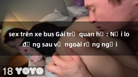 sex trên xe bus Gái trẻ quan hệ: Nỗi lo đằng sau vẻ ngoài rạng ngời