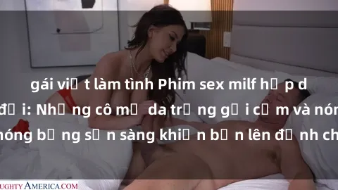 gái việt làm tình Phim sex milf hấp dẫn nhất mọi thời đại: Những cô mẹ da trắng gợi cảm và nóng bỏng sẵn sàng khiến bạn lên đỉnh chỉ trong chớp mắt!