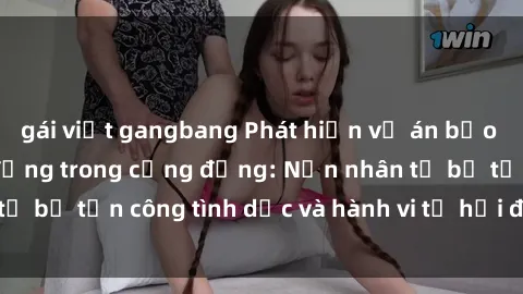 gái việt gangbang Phát hiện vụ án bạo dâm sex gây chấn động trong cộng đồng: Nạn nhân tố bị tấn công tình dục và hành vi tệ hại được tiết lộ