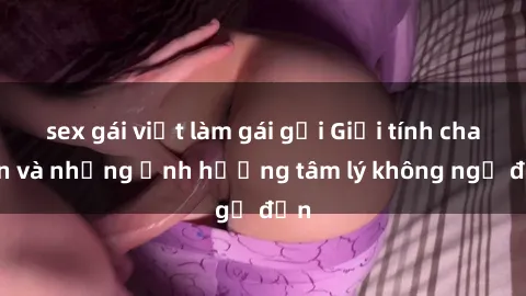 sex gái việt làm gái gọi Giới tính cha con và những ảnh hưởng tâm lý không ngờ đến