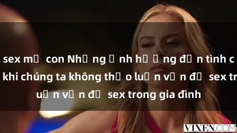 sex mẹ con Những ảnh hưởng đến tình cảm gia đình khi chúng ta không thảo luận vấn đề sex trong gia đình