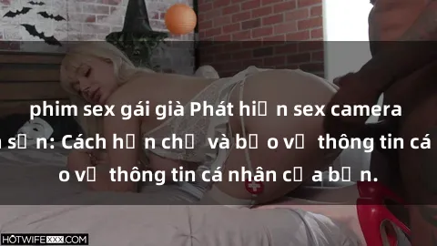 phim sex gái già Phát hiện sex camera ẩn trong khách sạn: Cách hạn chế và bảo vệ thông tin cá nhân của bạn.