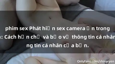 phim sex Phát hiện sex camera ẩn trong khách sạn: Cách hạn chế và bảo vệ thông tin cá nhân của bạn.