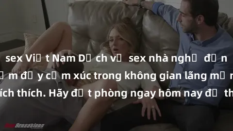 sex Việt Nam Dịch vụ sex nhà nghỉ đẳng cấp: Trải nghiệm đầy cảm xúc trong không gian lãng mạn, đầy kích thích. Hãy đặt phòng ngay hôm nay để thỏa mãn khát khao của bạn!