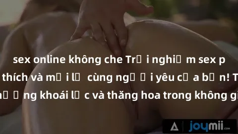 sex online không che Trải nghiệm sex phòng tắm đầy kích thích và mới lạ cùng người yêu của bạn! Tận hưởng khoái lạc và thăng hoa trong không gian tắm ấm áp và gợi cảm.