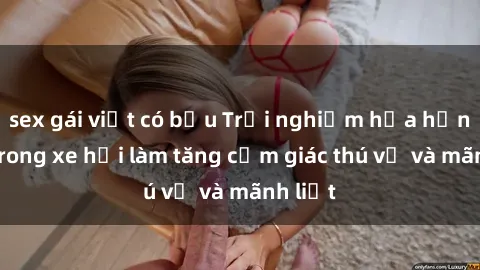 sex gái việt có bầu Trải nghiệm hứa hẹn: Sex trong xe hơi làm tăng cảm giác thú vị và mãnh liệt