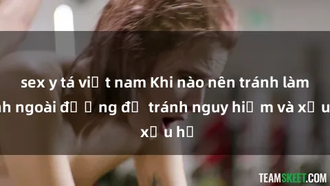 sex y tá việt nam Khi nào nên tránh làm tình ngoài đường để tránh nguy hiểm và xấu hổ