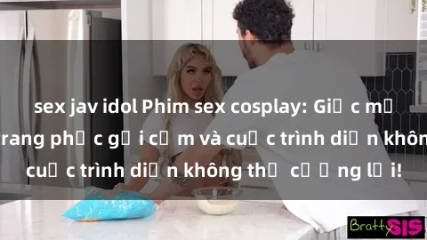 sex jav idol Phim sex cosplay: Giấc mơ  cùng những bộ trang phục gợi cảm và cuộc trình diễn không thể cưỡng lại!