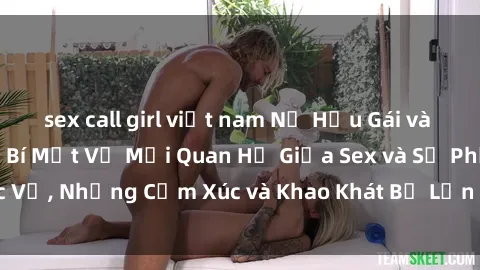 sex call girl việt nam Nữ Hầu Gái và Cuộc Sống Của Họ: Bí Mật Về Mối Quan Hệ Giữa Sex và Sự Phục Vụ, Những Cảm Xúc và Khao Khát Bị Lẫn Lộn Trong Lĩnh Vực Này.