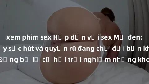 xem phim sex Hấp dẫn với sex Mỹ đen: Những bí mật đầy sức hút và quyến rũ đang chờ đợi bạn khám phá! Đừng bỏ lỡ cơ hội trải nghiệm những khoảnh khắc mãnh liệt và đam mê!