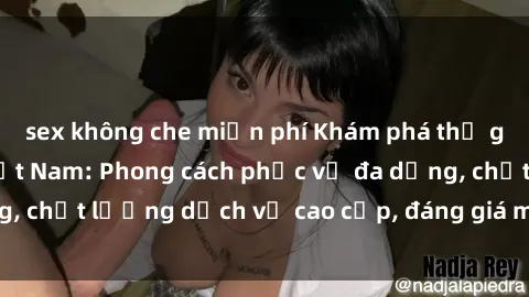 sex không che miễn phí Khám phá thế giới của gái gọi Việt Nam: Phong cách phục vụ đa dạng, chất lượng dịch vụ cao cấp, đáng giá mọi khoản chi phí