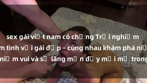 sex gái việt nam có chồng Trải nghiệm hạnh phúc khi làm tình với gái đẹp – cùng nhau khám phá niềm vui và sự lãng mạn đầy mới mẻ trong quan hệ của bạn.