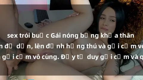 sex trói buộc Gái nóng bỏng khỏa thân khiến mọi ánh nhìn đổ dồn, lên đỉnh hứng thú và gợi cảm vô cùng. Đầy tư duy gợi cảm và quyến rũ.