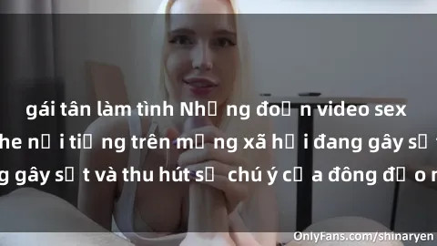 gái tân làm tình Những đoạn video sex Việt Nam không che nổi tiếng trên mạng xã hội đang gây sốt và thu hút sự chú ý của đông đảo người xem.