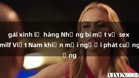 gái xinh lộ hàng Những bí mật về sex milf Việt Nam khiến mọi người phát cuồng