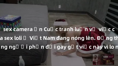 sex camera ẩn Cuộc tranh luận về việc có nên hợp pháp hóa sex loli ở Việt Nam đang nóng lên. Đồng thời, cũng có những người phản đối gay gắt việc này vì lo ngại về tác động tiêu cực lên trẻ em và xã h