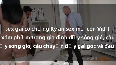 sex gái có chồng Kỳ án sex mẹ con Việt Nam: Sự sở hữu và xâm phạm trong gia đình đầy sóng gió, câu chuyện đầy gai góc và đau lòng.