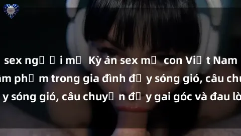 sex người mỹ Kỳ án sex mẹ con Việt Nam: Sự sở hữu và xâm phạm trong gia đình đầy sóng gió, câu chuyện đầy gai góc và đau lòng.