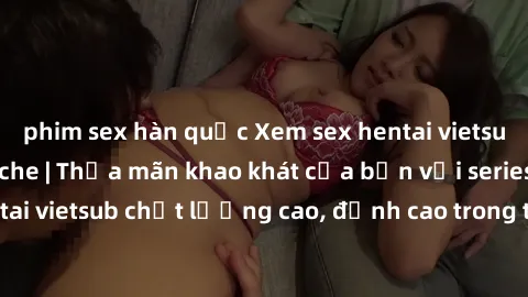 phim sex hàn quốc Xem sex hentai vietsub cực hot, không che | Thỏa mãn khao khát của bạn với series hentai vietsub chất lượng cao, đỉnh cao trong thể loại anime không che.