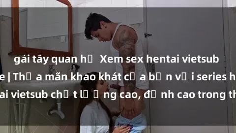 gái tây quan hệ Xem sex hentai vietsub cực hot, không che | Thỏa mãn khao khát của bạn với series hentai vietsub chất lượng cao, đỉnh cao trong thể loại anime không che.