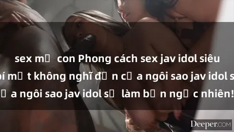 sex mẹ con Phong cách sex jav idol siêu hấp dẫn: Những bí mật không nghĩ đến của ngôi sao jav idol sẽ làm bạn ngạc nhiên!