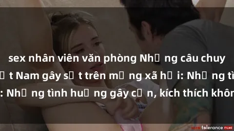 sex nhân viên văn phòng Những câu chuyện sex sinh viên Việt Nam gây sốt trên mạng xã hội: Những tình huống gây cấn, kích thích không thể bỏ qua