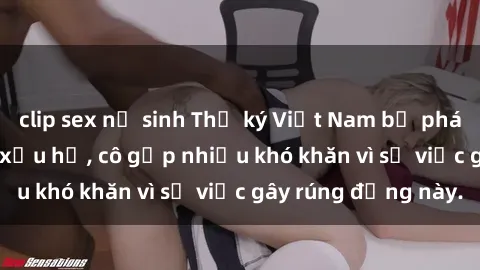 clip sex nữ sinh Thư ký Việt Nam bị phát tán clip sex đáng xấu hổ, cô gặp nhiều khó khăn vì sự việc gây rúng động này.