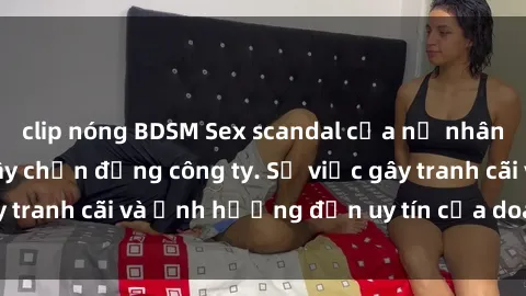 clip nóng BDSM Sex scandal của nữ nhân viên văn phòng gây chấn động công ty. Sự việc gây tranh cãi và ảnh hưởng đến uy tín của doanh nghiệp.