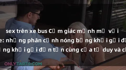 sex trên xe bus Cảm giác mạnh mẽ với sex BDSM không che: những phân cảnh nóng bỏng khơi gợi đến tận cùng của tư duy và cơ thể.