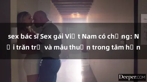 sex bác sĩ Sex gái Việt Nam có chồng: Nỗi trăn trở và mâu thuẫn trong tâm hồn