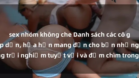 sex nhóm không che Danh sách các cô gái gọi Việt Nam hấp dẫn, hứa hẹn mang đến cho bạn những trải nghiệm tuyệt vời và đắm chìm trong cảm xúc tuyệt vời.