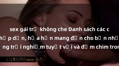 sex gái trẻ không che Danh sách các cô gái gọi Việt Nam hấp dẫn, hứa hẹn mang đến cho bạn những trải nghiệm tuyệt vời và đắm chìm trong cảm xúc tuyệt vời.